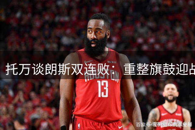 托万谈朗斯双连败：重整旗鼓迎战欧冠
